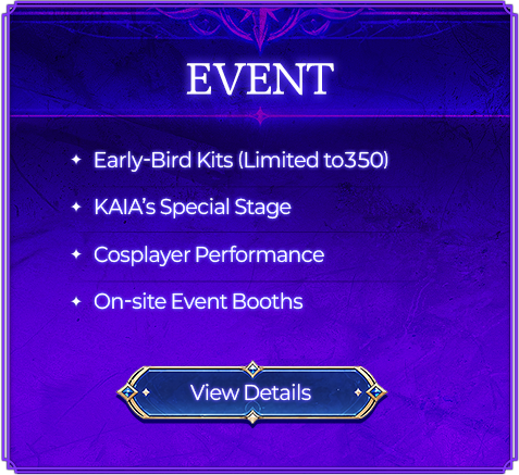 EVENT - Early-Bird Kits (Limited to 350), KAIA's Special Stage, Cosplayer Performance, On-site Event Booths
