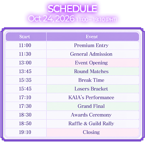 SCHEDULE - Oct 24, 2026, 11:00 ~ 19:10 (PHT). 11:00 Premium Entry, 11:30 General Admission, 13:00 Event Opening, 13:45 Round Matches, 15:35 Break Time, 15:45 Losers Bracket, 17:10 KAIA's Performance, 17:30 Grand Final, 18:30 Awards Ceremony, 18:50 Raffle & Guild Rally, 19:10 Closing. Schedule is subject to change